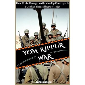 Hudson, Lucas Yom Kippur War: How Crisis, Courage, and Leadership Converged in a Conflict That Still Echoes Today Hudson, Lucas Yom Kippur War: How Crisis, Courage, and Leadership Converged in a Conflict That Still Echoes Today