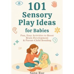 Rae, Sana 101 Sensory Play Ideas for Babies: Fun, Easy Activities to Boost Brain Development & Parent-Child Bonding (101 Parenting) Rae, Sana 101 Sensory Play Ideas for Babies: Fun, Easy Activities to Boost Brain Development & Parent-Child Bonding (101 Parenting)