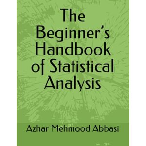 Abbasi, Dr Azhar Mehmood The Beginner’s Handbook of Statistical Analysis Abbasi, Dr Azhar Mehmood The Beginner’s Handbook of Statistical Analysis