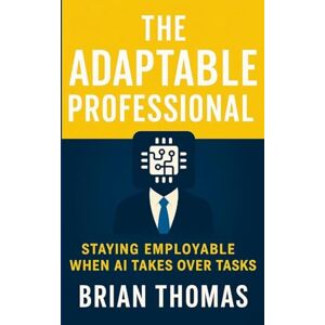 Thomas, Brian The Adaptable Professional: Staying Employable When AI Takes Over Tasks Thomas, Brian The Adaptable Professional: Staying Employable When AI Takes Over Tasks