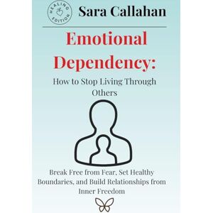 Callahan, Sara Emotional Dependency: How to Stop Living Through Others: Break Free from Fear, Set Healthy Boundaries, and Build Relationships from Inner Freedom (Emotional Freedom Series) Callahan, Sara Emotional Dependency: How to Stop Living Through Others: Break Free from Fear, Set Healthy Boundaries, and Build Relationships from Inner Freedom (Emotional Freedom Series)