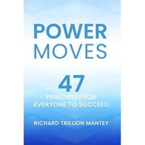 Trillion Mantey, Richard Power Moves: 47 Principles for Everyone to Succeed Trillion Mantey, Richard Power Moves: 47 Principles for Everyone to Succeed