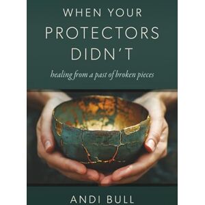 Bull, Andi When Your Protectors Didn't: Healing from a Past of Broken Pieces Bull, Andi When Your Protectors Didn't: Healing from a Past of Broken Pieces