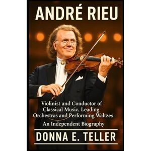 E. Teller, Donna ANDRÉ RIEU: Violinist and Conductor of Classical Music, Leading Orchestras and Performing Waltzes – An Independent Biography E. Teller, Donna ANDRÉ RIEU: Violinist and Conductor of Classical Music, Leading Orchestras and Performing Waltzes – An Independent Biography
