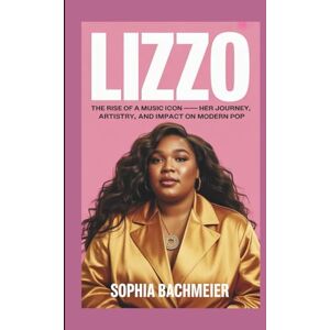 Bachmeier, Sophia LIZZO: The Rise of a Music Icon – Her Journey, Artistry, and Impact on Modern Pop Bachmeier, Sophia LIZZO: The Rise of a Music Icon – Her Journey, Artistry, and Impact on Modern Pop