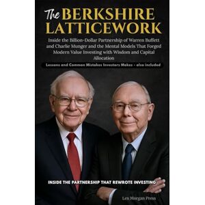 Press, Lex Morgan THE BERKSHIRE LATTICEWORK: Inside the Billion-Dollar Partnership of Warren Buffett and Charlie Munger and the Mental Models That Forged Modern Value Investing with Wisdom and Capital Allocation Press, Lex Morgan THE BERKSHIRE LATTICEWORK: Inside the Billion-Dollar Partnership of Warren Buffett and Charlie Munger and the Mental Models That Forged Modern Value Investing with Wisdom and Capital Allocation