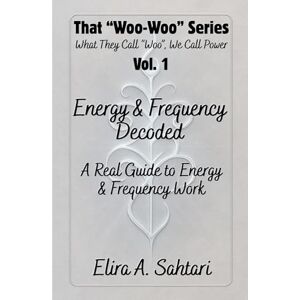 Sahtari, Elira A Energy & Frequency Decoded: A Real Guide to Energy and Frequency Work (That "WOO-WOO" Series) Sahtari, Elira A Energy & Frequency Decoded: A Real Guide to Energy and Frequency Work (That "WOO-WOO" Series)