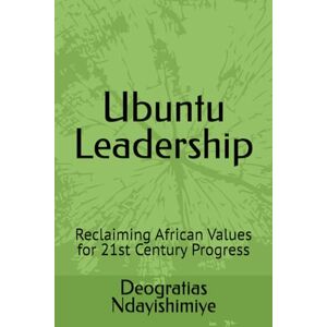 Ndayishimiye, Deogratias Ubuntu Leadership: Reclaiming African Values for 21st Century Progress Ndayishimiye, Deogratias Ubuntu Leadership: Reclaiming African Values for 21st Century Progress