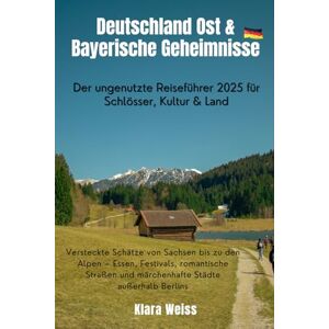 Weiss, Klara Deutschland Ost & Bayerische Geheimnisse: Der ungenutzte Reiseführer 2025 für Schlösser, Kultur & Land: Versteckte Schätze von Sachsen bis zu den ... und märchenhafte Städte außerhalb Berlins Weiss, Klara Deutschland Ost & Bayerische Geheimnisse: Der ungenutzte Reiseführer 2025 für Schlösser, Kultur & Land: Versteckte Schätze von Sachsen bis zu den ... und märchenhafte Städte außerhalb Berlins