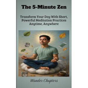 Chapters, Wander The 5-Minute Zen: Transform Your Day With Short, Powerful Meditation Practices Anytime, Anywhere Chapters, Wander The 5-Minute Zen: Transform Your Day With Short, Powerful Meditation Practices Anytime, Anywhere