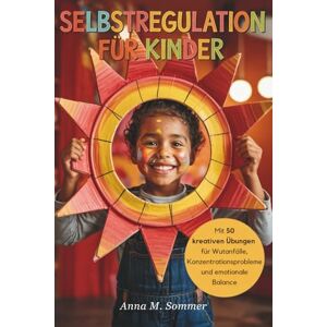 Sommer, Anna M. Selbstregulation für Kinder: Impulse steuern, Gefühle verstehen und starke Kinder bei Wutanfällen und emotionalen Herausforderungen mit praktischen Alltagsübungen unterstützen Sommer, Anna M. Selbstregulation für Kinder: Impulse steuern, Gefühle verstehen und starke Kinder bei Wutanfällen und emotionalen Herausforderungen mit praktischen Alltagsübungen unterstützen