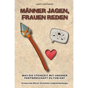 Huntsman, Larry Männer jagen, Frauen reden: Was die Steinzeit mit unserer Partnerschaft zu tun hat – ein humorvoller Blick auf alte Instinkte in modernen Beziehungen Huntsman, Larry Männer jagen, Frauen reden: Was die Steinzeit mit unserer Partnerschaft zu tun hat – ein humorvoller Blick auf alte Instinkte in modernen Beziehungen