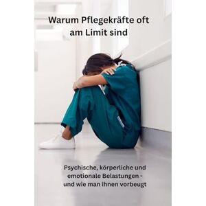 Hoffmann, Britta Warum Pflegekräfte oft am Limit sind: Psychische, körperliche und emotionale Belastungen und wie man ihnen vorbeugt Hoffmann, Britta Warum Pflegekräfte oft am Limit sind: Psychische, körperliche und emotionale Belastungen und wie man ihnen vorbeugt