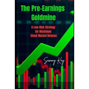 Kay, Sammy The Pre-Earnings Goldmine, A Low-Risk Strategy for Maximum Stock Market Returns Kay, Sammy The Pre-Earnings Goldmine, A Low-Risk Strategy for Maximum Stock Market Returns