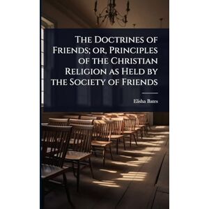 Bates, Elisha The Doctrines of Friends; or, Principles of the Christian Religion as Held by the Society of Friends Bates, Elisha The Doctrines of Friends; or, Principles of the Christian Religion as Held by the Society of Friends