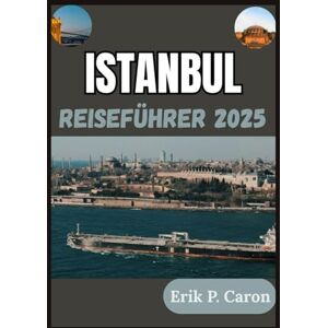P. Caron, Erik ISTANBUL REISEFÜHRER 2025: Die Seele zweier Kontinente: Ihre Vergangenheit, Gegenwart und Zukunft entdecken P. Caron, Erik ISTANBUL REISEFÜHRER 2025: Die Seele zweier Kontinente: Ihre Vergangenheit, Gegenwart und Zukunft entdecken