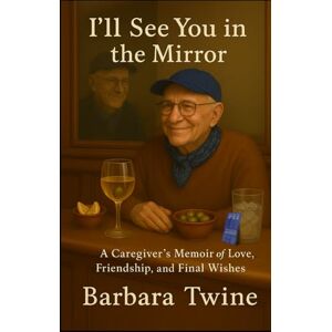 Twine, Barbara I'll See You In The Mirror: A Caregiver's Memoir of Love, Friendship, and Final Wishes Twine, Barbara I'll See You In The Mirror: A Caregiver's Memoir of Love, Friendship, and Final Wishes