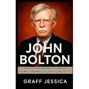 Jessica, Graff JOHN BOLTON: An Inspirational Biography of Leadership, Diplomacy, and America’s Future in Global Politics Jessica, Graff JOHN BOLTON: An Inspirational Biography of Leadership, Diplomacy, and America’s Future in Global Politics