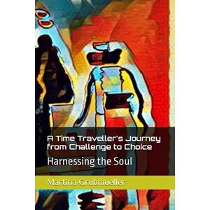 Grubmueller, MG Martina A Time Traveller's Journey from Challenge to Choice: Harnessing the Soul Grubmueller, MG Martina A Time Traveller's Journey from Challenge to Choice: Harnessing the Soul