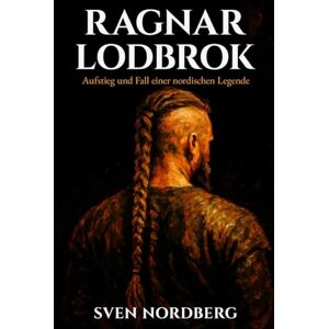 Nordberg, Sven Ragnar Lodbrok: Aufstieg und Fall einer nordischen Legende: Die wahre Geschichte des legendären Wikingerkönigs zwischen historischen Fakten und nordischer Mythologie Nordberg, Sven Ragnar Lodbrok: Aufstieg und Fall einer nordischen Legende: Die wahre Geschichte des legendären Wikingerkönigs zwischen historischen Fakten und nordischer Mythologie