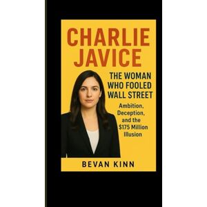 KINN, BEVAN Charlie Javice Biography and Beyond: The Woman Who Fooled Wall Street: Ambition, Deception, and the $175 Million Illusion KINN, BEVAN Charlie Javice Biography and Beyond: The Woman Who Fooled Wall Street: Ambition, Deception, and the $175 Million Illusion