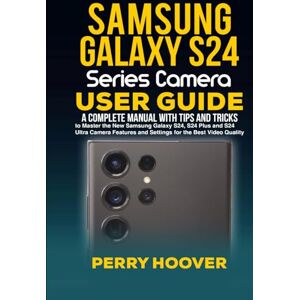 Hoover Samsung Galaxy S24 Series Camera User Guide: A Complete Manual with Tips and Tricks to Master the New Samsung Galaxy S24, S24 Plus and S24 Ultra Camera Features and Settings for the Best Video Quality Hoover Samsung Galaxy S24 Series Camera User Guide: A Complete Manual with Tips and Tricks to Master the New Samsung Galaxy S24, S24 Plus and S24 Ultra Camera Features and Settings for the Best Video Quality