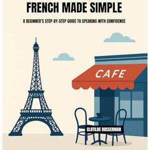 BOSSERMAN, CLOTILDE FRENCH MADE SIMPLE: A BEGINNER’S STEP-BY-STEP GUIDE TO SPEAKING WITH CONFIDENCE BOSSERMAN, CLOTILDE FRENCH MADE SIMPLE: A BEGINNER’S STEP-BY-STEP GUIDE TO SPEAKING WITH CONFIDENCE