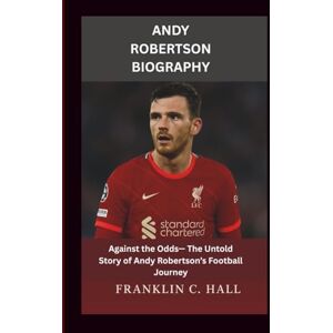 C. Hall, Franklin ANDY ROBERTSON BIOGRAPHY: Against the Odds— The Untold Story of Andy Robertson’s Football Journey C. Hall, Franklin ANDY ROBERTSON BIOGRAPHY: Against the Odds— The Untold Story of Andy Robertson’s Football Journey