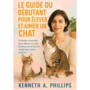 Philips LE GUIDE DU DÉBUTANT POUR ÉLEVER ET AIMER UN CHAT: Conseils essentiels pour élever un chat heureux et en bonne santé dans votre maison Philips LE GUIDE DU DÉBUTANT POUR ÉLEVER ET AIMER UN CHAT: Conseils essentiels pour élever un chat heureux et en bonne santé dans votre maison