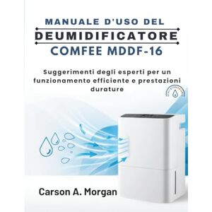 MORGAN, CARSON A MANUALE D'USO DEL DEUMIDIFICATORE COMFEE MDDF-16: Suggerimenti degli esperti per un funzionamento efficiente e prestazioni durature MORGAN, CARSON A MANUALE D'USO DEL DEUMIDIFICATORE COMFEE MDDF-16: Suggerimenti degli esperti per un funzionamento efficiente e prestazioni durature