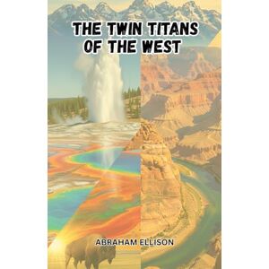 Ellison, Abraham The Twin Titans of the West: Exploring The Majesty of Yellowstone and The Grand Canyon: A Journey Through America's Most Iconic National Parks Ellison, Abraham The Twin Titans of the West: Exploring The Majesty of Yellowstone and The Grand Canyon: A Journey Through America's Most Iconic National Parks