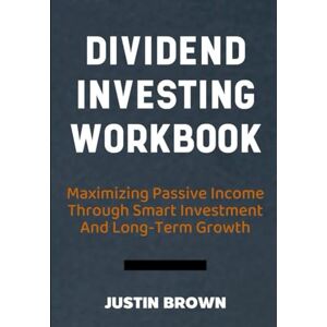 Brown, Justin Dividend Investing Workbook: Maximizing Passive Income Through Smart Investment And Long-Term Growth Brown, Justin Dividend Investing Workbook: Maximizing Passive Income Through Smart Investment And Long-Term Growth