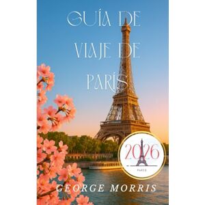 MORRIS, GEORGE GUÍA DE VIAJE PARÍS 2026: Guía Completa para Descubrir París con Recomendaciones de Expertos, Excursiones y Joyas Artísticas MORRIS, GEORGE GUÍA DE VIAJE PARÍS 2026: Guía Completa para Descubrir París con Recomendaciones de Expertos, Excursiones y Joyas Artísticas