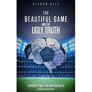 Kieran Gill The Beautiful Game and the Ugly Truth: Football's Tragic Link with Dementia Kieran Gill The Beautiful Game and the Ugly Truth: Football's Tragic Link with Dementia