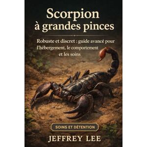 Lee SCORPION À GRANDES PINCES: Robuste et discret : guide avancé pour l’hébergement, le comportement et les soins Lee SCORPION À GRANDES PINCES: Robuste et discret : guide avancé pour l’hébergement, le comportement et les soins