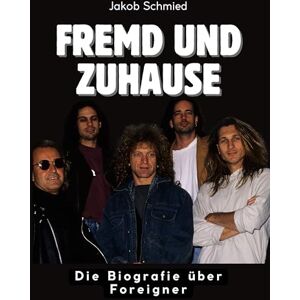 Schmied, Jakob Fremd und Zuhause: Die Biografie über Foreigner. Komplett in Farbe Schmied, Jakob Fremd und Zuhause: Die Biografie über Foreigner. Komplett in Farbe