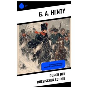 Henty, G. A. Durch den russischen Schnee: Die Napoleonische Armee in Russland Historischer Roman Henty, G. A. Durch den russischen Schnee: Die Napoleonische Armee in Russland Historischer Roman
