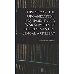 Stubbs, Francis William History of the Organization, Equipment, and War Services of the Regiment of Bengal Artillery Stubbs, Francis William History of the Organization, Equipment, and War Services of the Regiment of Bengal Artillery