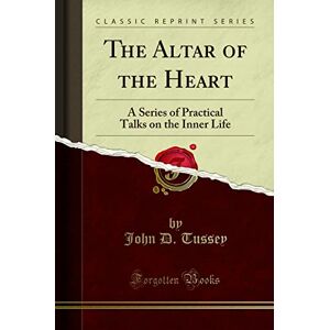John D. Tussey The Altar of the Heart (Classic Reprint): A Series of Practical Talks on the Inner Life: A Series of Practical Talks on the Inner Life (Classic Reprint) John D. Tussey The Altar of the Heart (Classic Reprint): A Series of Practical Talks on the Inner Life: A Series of Practical Talks on the Inner Life (Classic Reprint)
