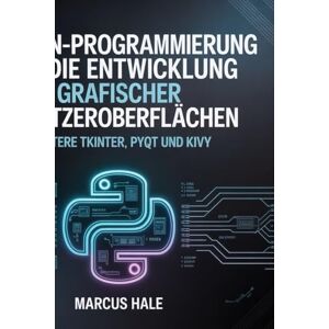 HALE, MARCUS Python-Programmierung für die Entwicklung grafischer Benutzeroberflächen: Meistere Tkinter, PyQt und Kivy HALE, MARCUS Python-Programmierung für die Entwicklung grafischer Benutzeroberflächen: Meistere Tkinter, PyQt und Kivy