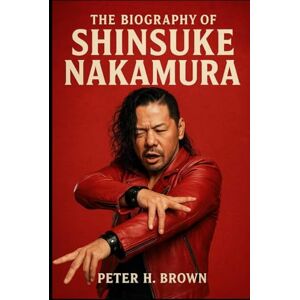 Brown, Peter H. The Biography of Shinsuke Nakamura: The King Who Conquered Two Kingdoms Brown, Peter H. The Biography of Shinsuke Nakamura: The King Who Conquered Two Kingdoms