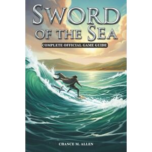 ALLEN, CHANCE M. SWORD OF THE SEA: The Complete Official Game Guide – Step-by-Step How-To Walkthrough, Tricks, Boss Encounters & Collectibles with Inputs ALLEN, CHANCE M. SWORD OF THE SEA: The Complete Official Game Guide – Step-by-Step How-To Walkthrough, Tricks, Boss Encounters & Collectibles with Inputs