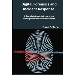 Solace, Dane Digital Forensics and Incident Response in Practice: A Complete Guide to Cybercrime Investigation and Breach Response Solace, Dane Digital Forensics and Incident Response in Practice: A Complete Guide to Cybercrime Investigation and Breach Response
