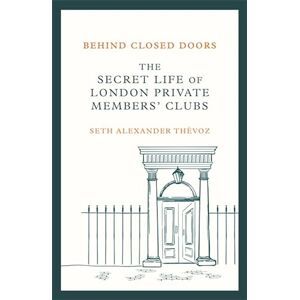 Thévoz, Seth Alexander Behind Closed Doors: The Secret Life of London Private Members' Clubs Thévoz, Seth Alexander Behind Closed Doors: The Secret Life of London Private Members' Clubs