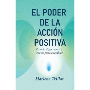 Trillos, Marlene EL PODER DE LA ACCION POSITIVA: Cuando eliges moverte, todo empieza a cambiar Trillos, Marlene EL PODER DE LA ACCION POSITIVA: Cuando eliges moverte, todo empieza a cambiar