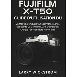 WICKSTROM, LARRY Guide D'utilisation Du Fujifilm X-T50: Un Manuel Complet Pour Les Photographes, Débutants Ou Confirmés, Afin De Maîtriser Chaque Fonctionnalité Avec Clarté WICKSTROM, LARRY Guide D'utilisation Du Fujifilm X-T50: Un Manuel Complet Pour Les Photographes, Débutants Ou Confirmés, Afin De Maîtriser Chaque Fonctionnalité Avec Clarté