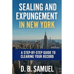 Samuel, D. B. Sealing and Expungement in New York: A Step-by-Step Guide to Clearing Your Record Samuel, D. B. Sealing and Expungement in New York: A Step-by-Step Guide to Clearing Your Record