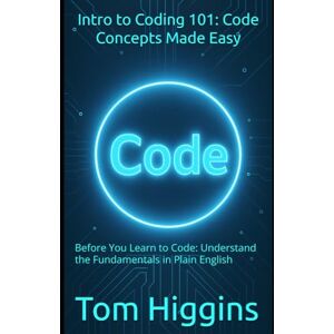 Higgins, Tom Intro to Coding 101: Code Concepts Made Easy: Before You Learn to Code: Understand the Fundamentals in Plain English Higgins, Tom Intro to Coding 101: Code Concepts Made Easy: Before You Learn to Code: Understand the Fundamentals in Plain English