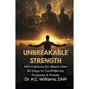 Williams DNP, Dr. K. C. UNBREAKABLE STRENGTH: Affirmations for Black Men – 30 Days to Confidence, Purpose & Power Williams DNP, Dr. K. C. UNBREAKABLE STRENGTH: Affirmations for Black Men – 30 Days to Confidence, Purpose & Power