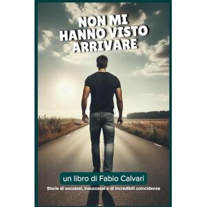 Calvari, Fabio Non mi hanno visto arrivare: Storie di successi, insuccessi e incredibili coincidenze Calvari, Fabio Non mi hanno visto arrivare: Storie di successi, insuccessi e incredibili coincidenze